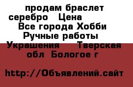 продам браслет серебро › Цена ­ 10 000 - Все города Хобби. Ручные работы » Украшения   . Тверская обл.,Бологое г.